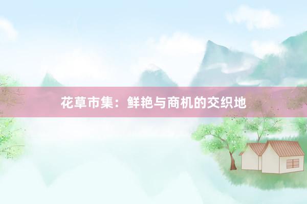花草市集：鲜艳与商机的交织地