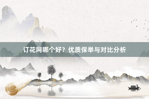 订花网哪个好？优质保举与对比分析