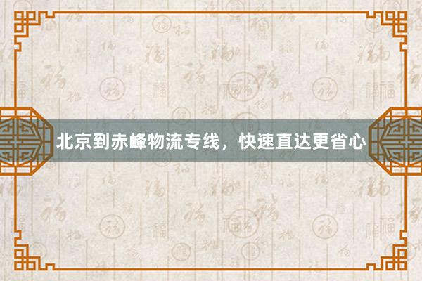 北京到赤峰物流专线，快速直达更省心