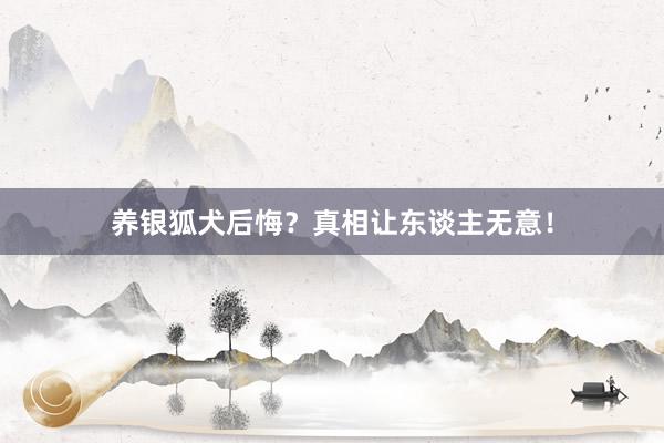 养银狐犬后悔？真相让东谈主无意！